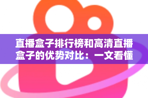 直播盒子排行榜和高清直播盒子的优势对比:一文看懂如何挑选最适合你的直播设备 直播盒子排行榜和高清直播盒子的优势对比:一文看懂如何挑选最适合你的直播设备