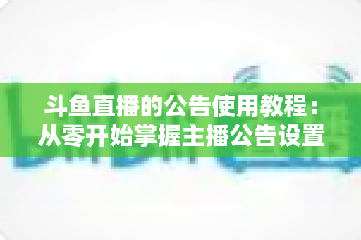 斗鱼直播的公告使用教程：从零开始掌握主播公告设置与运营技巧的完整指南