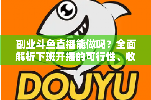 副业斗鱼直播能做吗？全面解析下班开播的可行性、收益模式与实用避坑指南
