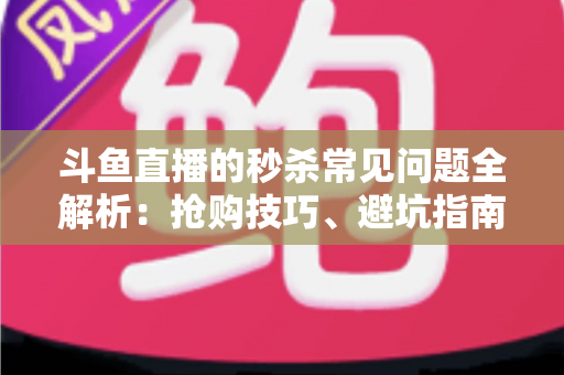 斗鱼直播的秒杀常见问题全解析:抢购技巧、避坑指南与高频疑问一站式解答 斗鱼直播的秒杀常见问题全解析:抢购技巧、避坑指南与高频疑问一站式解答