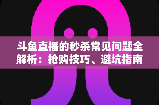 斗鱼直播的秒杀常见问题全解析：抢购技巧、避坑指南与高频疑问一站式解答