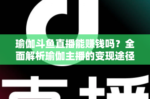 瑜伽斗鱼直播能赚钱吗？全面解析瑜伽主播的变现途径与成功攻略