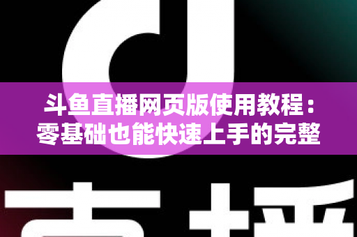 斗鱼直播网页版使用教程：零基础也能快速上手的完整观看指南