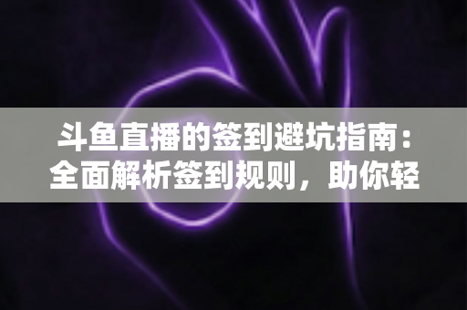 斗鱼直播的签到避坑指南：全面解析签到规则，助你轻松领满每日福利