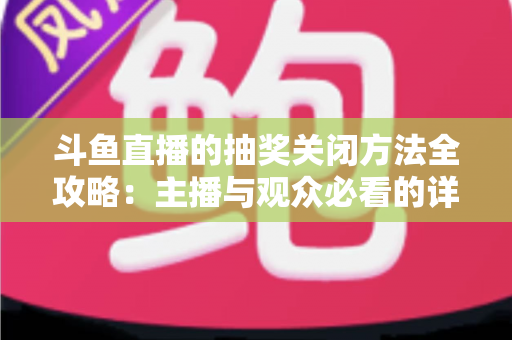 斗鱼直播的抽奖关闭方法全攻略:主播与观众必看的详细操作指南 斗鱼直播的抽奖关闭方法全攻略:主播与观众必看的详细操作指南