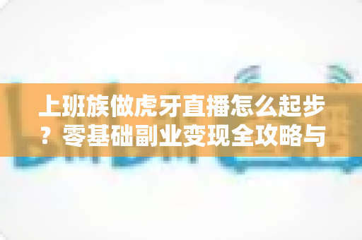 上班族做虎牙直播怎么起步？零基础副业变现全攻略与实战指南