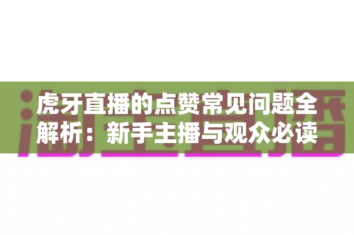 虎牙直播的点赞常见问题全解析：新手主播与观众必读的点赞功能使用指南
