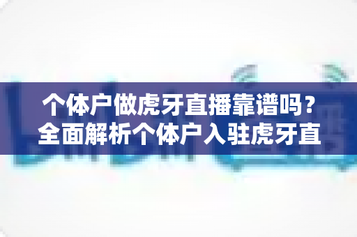 个体户做虎牙直播靠谱吗？全面解析个体户入驻虎牙直播的优势、风险与实操建议