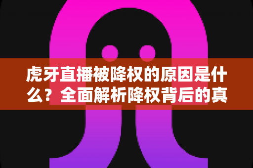 虎牙直播被降权的原因是什么？全面解析降权背后的真相与应对策略