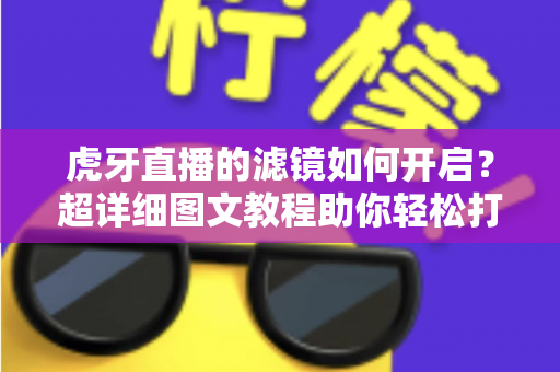 虎牙直播的滤镜如何开启?超详细图文教程助你轻松打造高颜值直播画面 虎牙直播的滤镜如何开启?超详细图文教程助你轻松打造高颜值直播画面