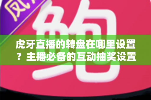 虎牙直播的转盘在哪里设置？主播必备的互动抽奖设置全流程指南