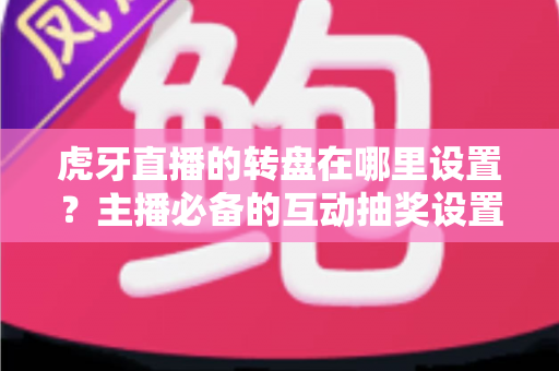 虎牙直播的转盘在哪里设置？主播必备的互动抽奖设置全流程指南