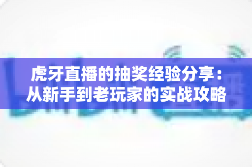 虎牙直播的抽奖经验分享：从新手到老玩家的实战攻略，助你提高中奖率不踩坑