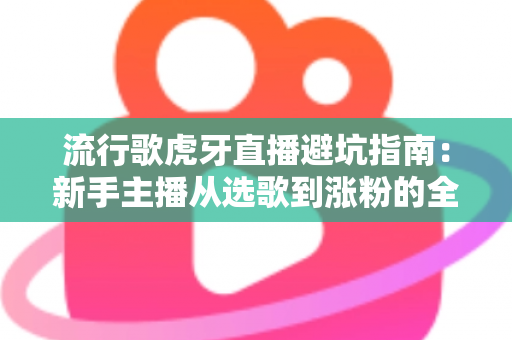 流行歌虎牙直播避坑指南：新手主播从选歌到涨粉的全方位避雷手册