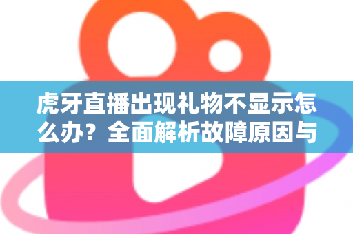 虎牙直播出现礼物不显示怎么办？全面解析故障原因与高效解决方法指南