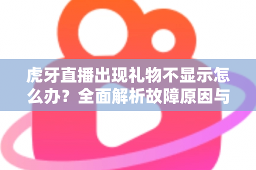 虎牙直播出现礼物不显示怎么办？全面解析故障原因与高效解决方法指南