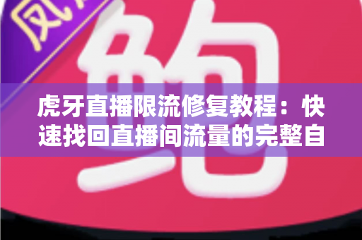 虎牙直播限流修复教程：快速找回直播间流量的完整自救指南
