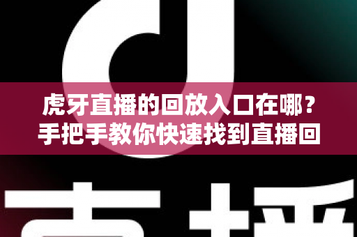 虎牙直播的回放入口在哪?手把手教你快速找到直播回放的完整实用指南 虎牙直播的回放入口在哪?手把手教你快速找到直播回放的完整实用指南