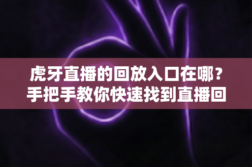 虎牙直播的回放入口在哪？手把手教你快速找到直播回放的完整实用指南