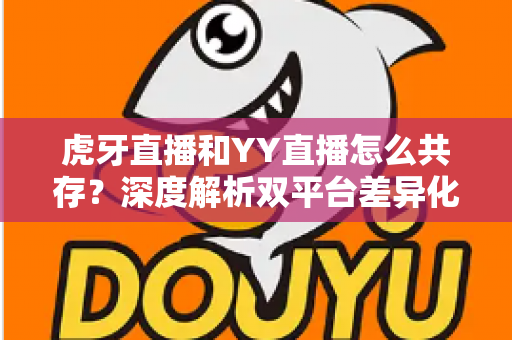 虎牙直播和YY直播怎么共存？深度解析双平台差异化发展与共赢策略