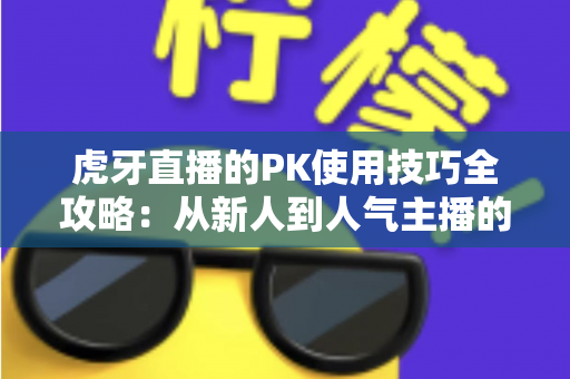 虎牙直播的PK使用技巧全攻略：从新人到人气主播的制胜秘籍，助你赢下每一场对决