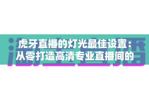 虎牙直播的灯光最佳设置:从零打造高清专业直播间的完整指南 虎牙直播的灯光最佳设置:从零打造高清专业直播间的完整指南