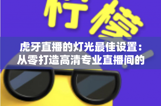 虎牙直播的灯光最佳设置:从零打造高清专业直播间的完整指南 虎牙直播的灯光最佳设置:从零打造高清专业直播间的完整指南