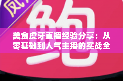 美食虎牙直播经验分享：从零基础到人气主播的实战全攻略
