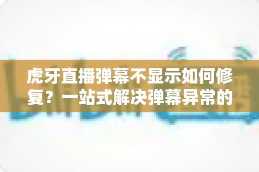 虎牙直播弹幕不显示如何修复？一站式解决弹幕异常的完整指南与实用技巧
