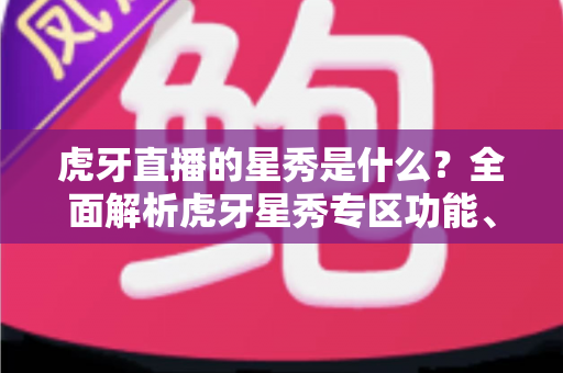 虎牙直播的星秀是什么？全面解析虎牙星秀专区功能、玩法与主播生态指南