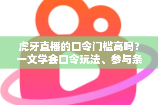 虎牙直播的口令门槛高吗？一文学会口令玩法、参与条件与实用攻略