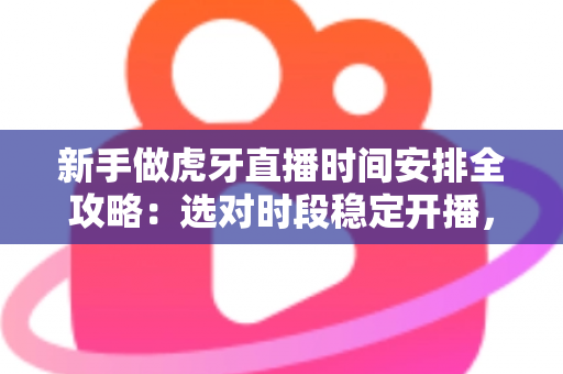 新手做虎牙直播时间安排全攻略：选对时段稳定开播，快速积累人气与粉丝
