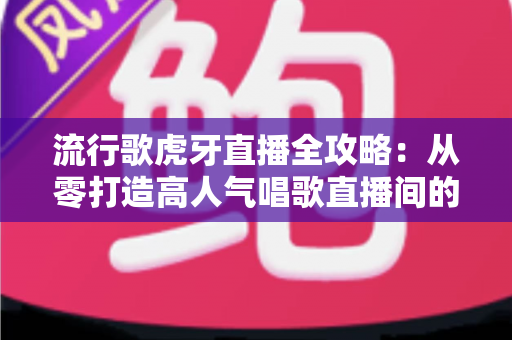 流行歌虎牙直播全攻略:从零打造高人气唱歌直播间的完整秘籍 流行歌虎牙直播全攻略:从零打造高人气唱歌直播间的完整秘籍