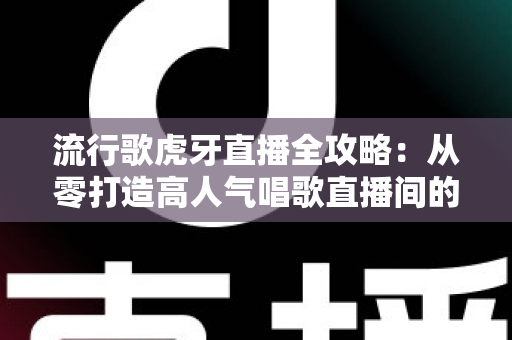 流行歌虎牙直播全攻略:从零打造高人气唱歌直播间的完整秘籍 流行歌虎牙直播全攻略:从零打造高人气唱歌直播间的完整秘籍