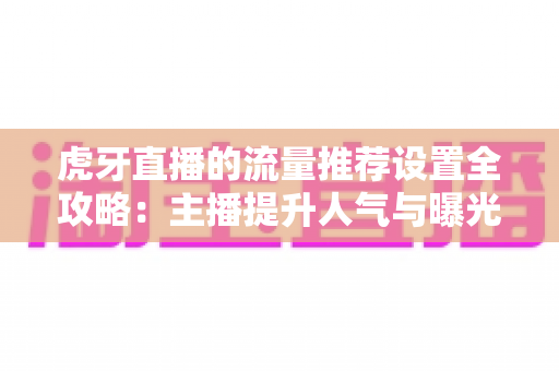 虎牙直播的流量推荐设置全攻略：主播提升人气与曝光的实用指南