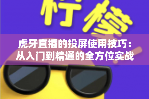 虎牙直播的投屏使用技巧:从入门到精通的全方位实战指南 虎牙直播的投屏使用技巧:从入门到精通的全方位实战指南