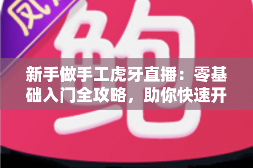 新手做手工虎牙直播：零基础入门全攻略，助你快速开启直播之旅