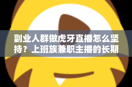 副业人群做虎牙直播怎么坚持？上班族兼职主播的长期运营实战指南