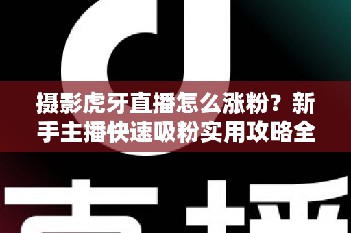 摄影虎牙直播怎么涨粉？新手主播快速吸粉实用攻略全解析