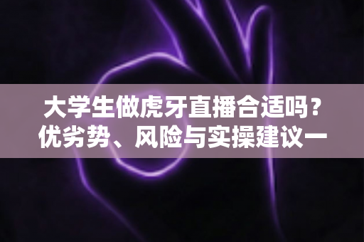 大学生做虎牙直播合适吗？优劣势、风险与实操建议一次讲透，帮你做出理性选择
