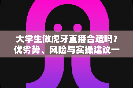 大学生做虎牙直播合适吗？优劣势、风险与实操建议一次讲透，帮你做出理性选择