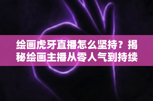 绘画虎牙直播怎么坚持？揭秘绘画主播从零人气到持续走红的实用成长指南