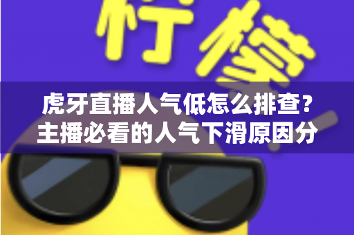 虎牙直播人气低怎么排查？主播必看的人气下滑原因分析与流量提升实操全攻略