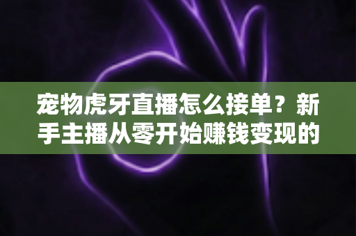 宠物虎牙直播怎么接单?新手主播从零开始赚钱变现的全流程实战指南 宠物虎牙直播怎么接单?新手主播从零开始赚钱变现的全流程实战指南