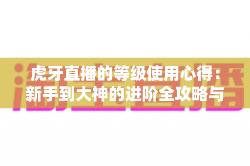 虎牙直播的等级使用心得：新手到大神的进阶全攻略与实用技巧分享