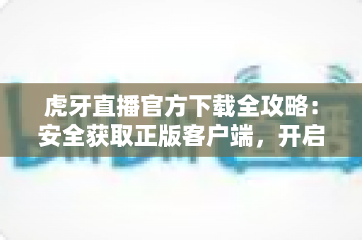虎牙直播官方下载全攻略：安全获取正版客户端，开启高清流畅的直播新体验
