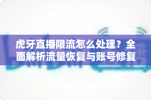 虎牙直播限流怎么处理？全面解析流量恢复与账号修复的实用指南