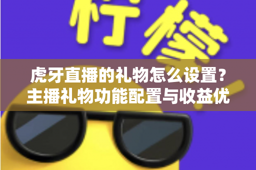 虎牙直播的礼物怎么设置？主播礼物功能配置与收益优化全攻略