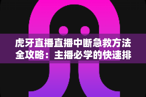 虎牙直播直播中断急救方法全攻略：主播必学的快速排查与自救实用指南