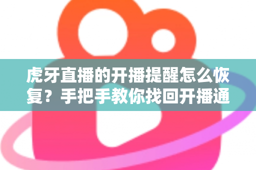 虎牙直播的开播提醒怎么恢复？手把手教你找回开播通知的完整实用攻略